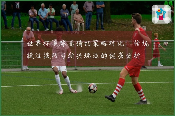 世界杯滚球竞猜的策略对比：传统投注技巧与新兴玩法的优劣分析