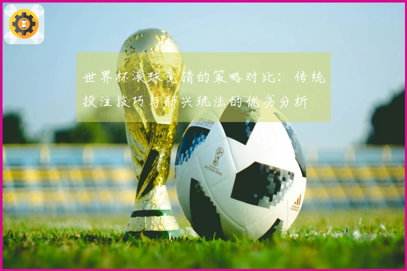 世界杯滚球竞猜的策略对比：传统投注技巧与新兴玩法的优劣分析
