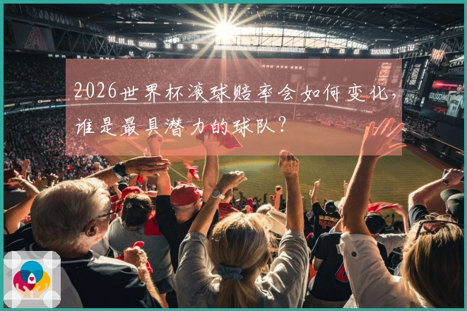 2026世界杯滚球赔率会如何变化，谁是最具潜力的球队？