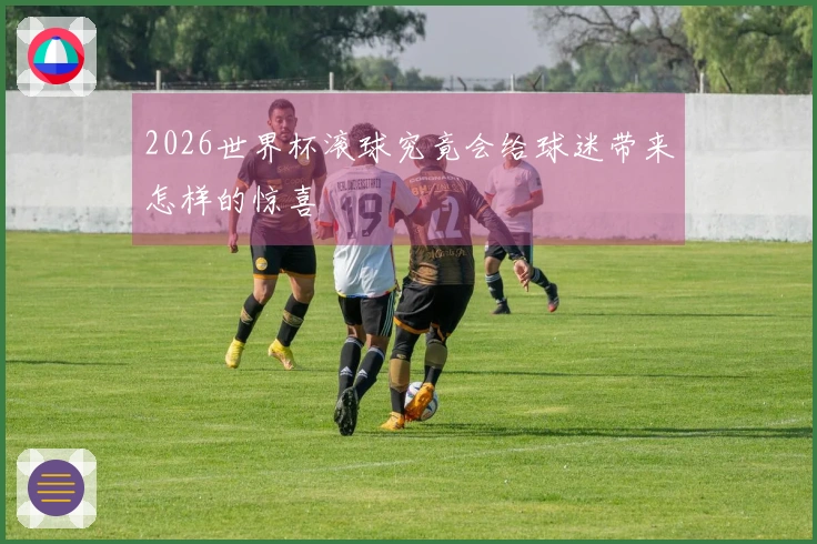 2026世界杯滚球究竟会给球迷带来怎样的惊喜