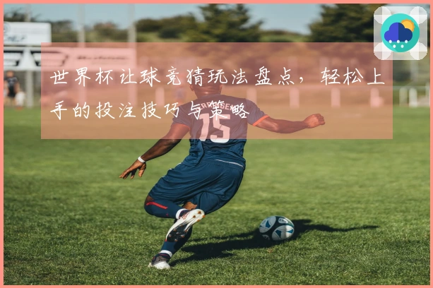 世界杯让球竞猜玩法盘点，轻松上手的投注技巧与策略