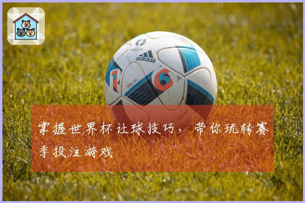掌握世界杯让球技巧，带你玩转赛季投注游戏