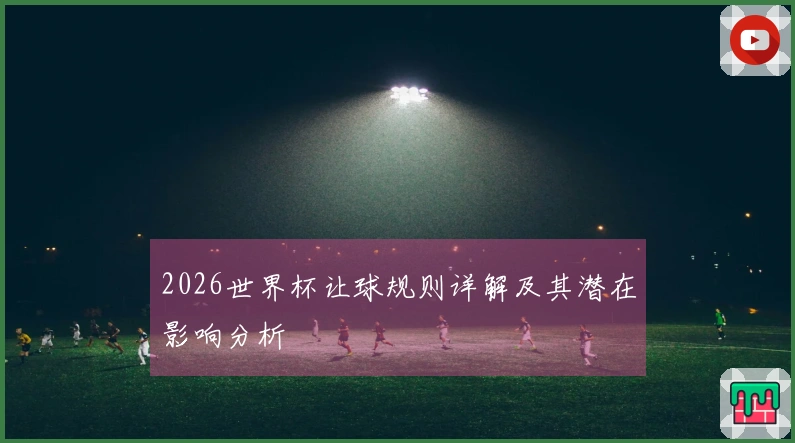 2026世界杯让球规则详解及其潜在影响分析