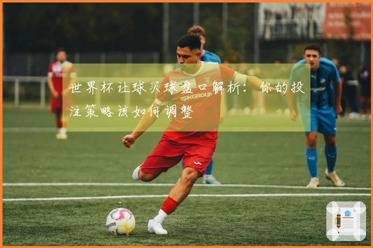 世界杯让球买球盘口解析:你的投注策略该如何调整