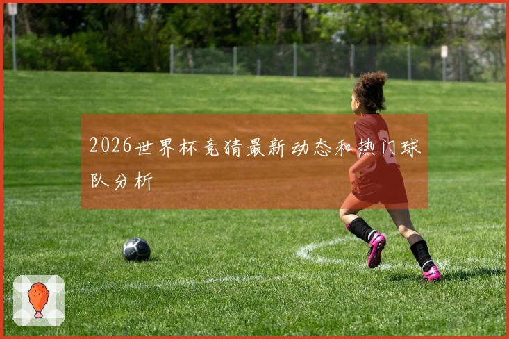 2026世界杯竞猜最新动态和热门球队分析