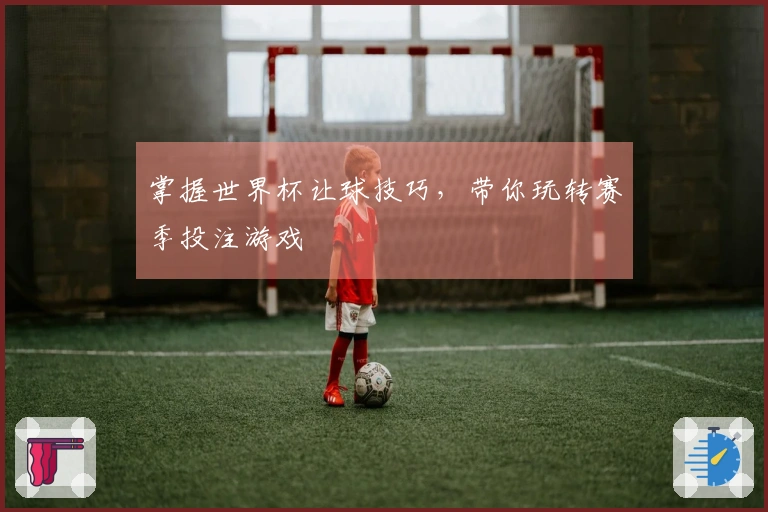 掌握世界杯让球技巧，带你玩转赛季投注游戏