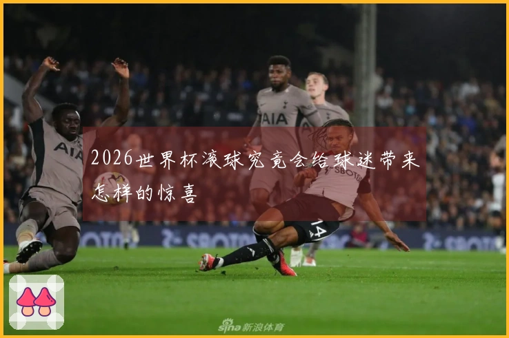 2026世界杯滚球究竟会给球迷带来怎样的惊喜
