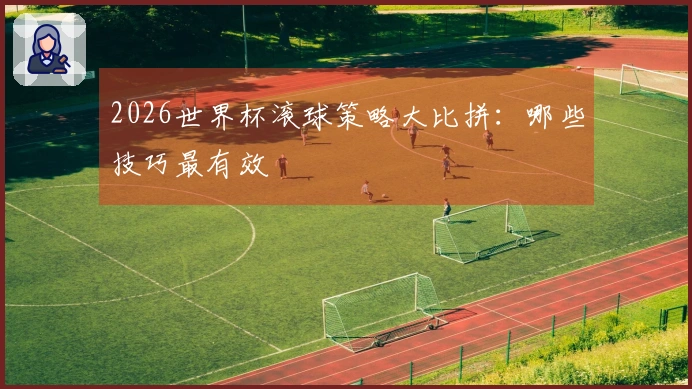 2026世界杯滚球策略大比拼:哪些技巧最有效