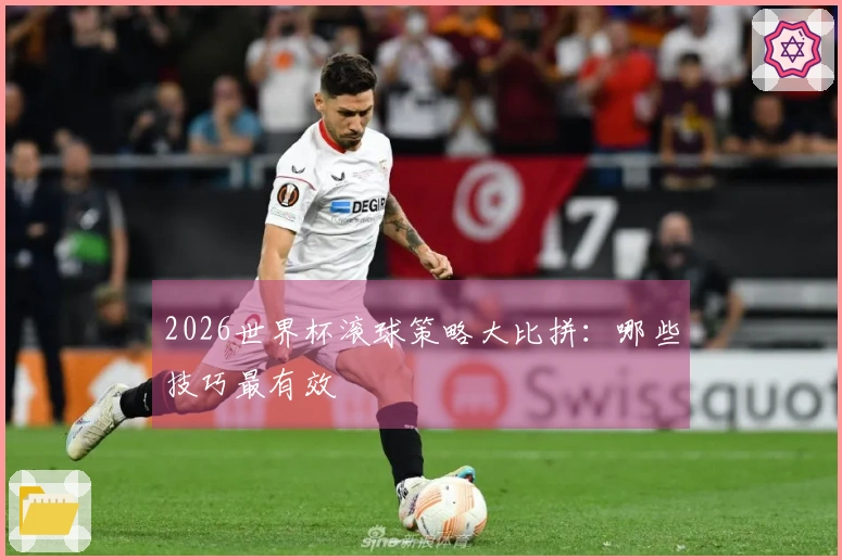 2026世界杯滚球策略大比拼：哪些技巧最有效