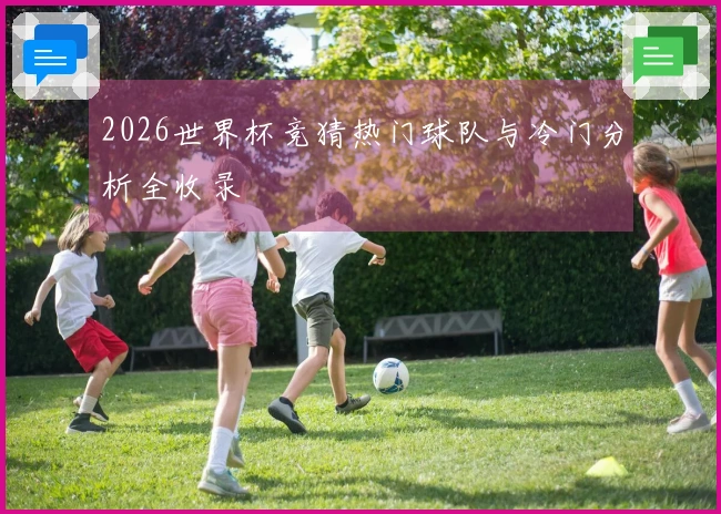 2026世界杯竞猜热门球队与冷门分析全收录