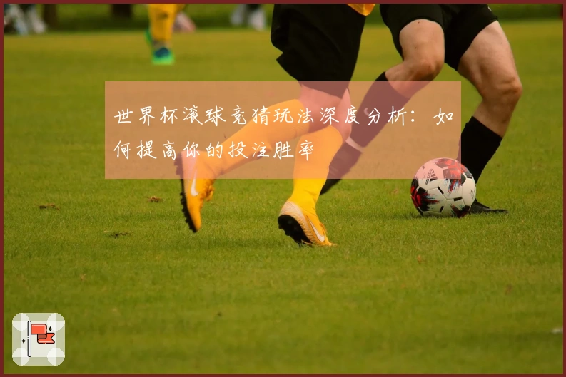 世界杯滚球竞猜玩法深度分析：如何提高你的投注胜率