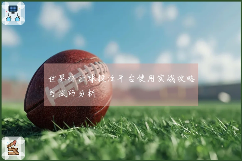 世界杯让球投注平台使用实战攻略与技巧分析