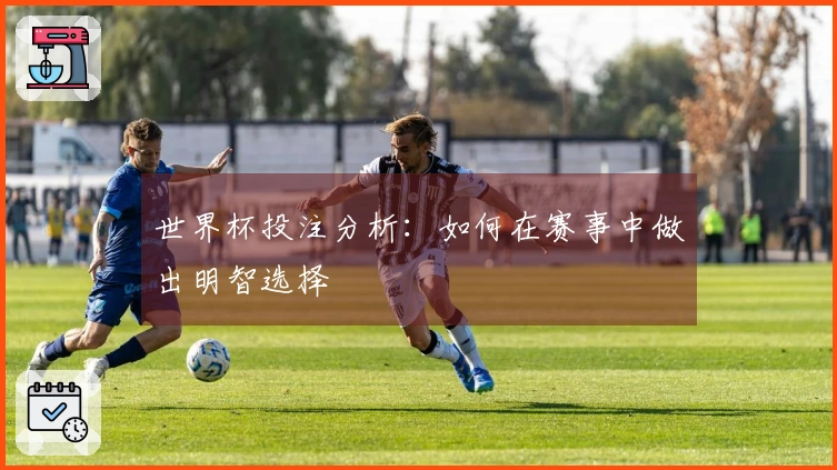 世界杯投注分析：如何在赛事中做出明智选择