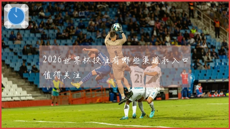 2026世界杯投注有哪些渠道和入口值得关注