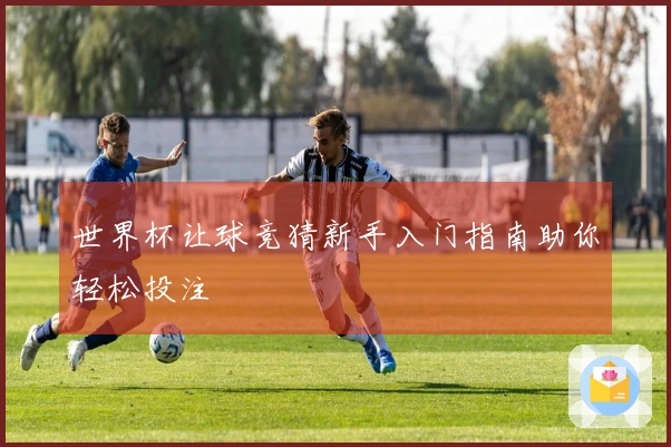 世界杯让球竞猜新手入门指南助你轻松投注