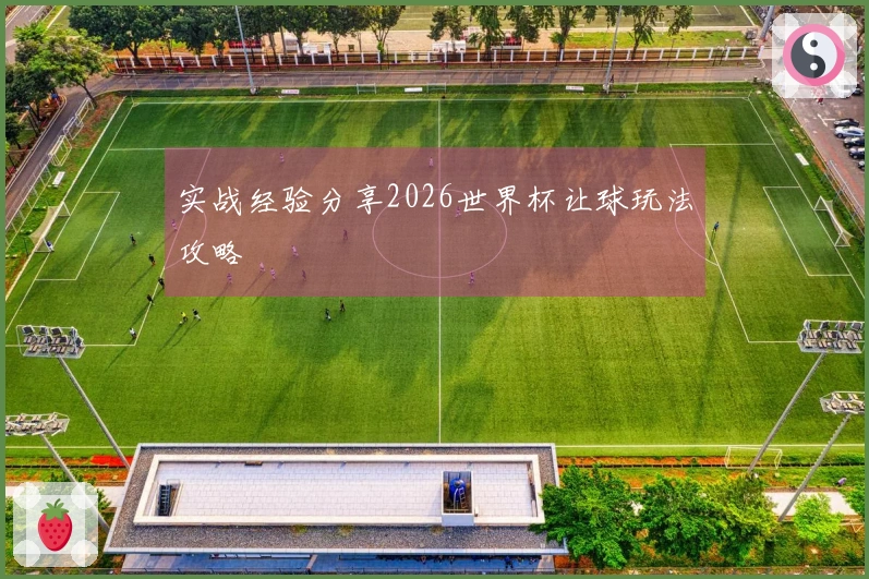 实战经验分享2026世界杯让球玩法攻略
