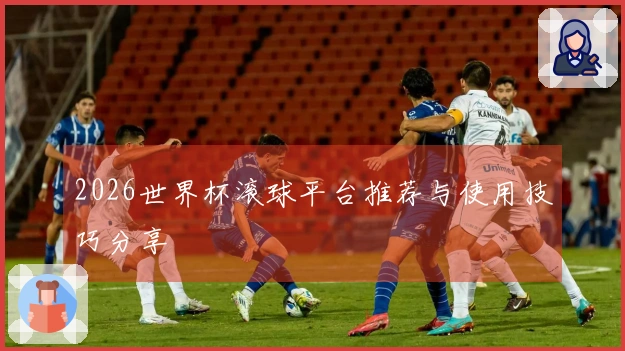 2026世界杯滚球平台推荐与使用技巧分享