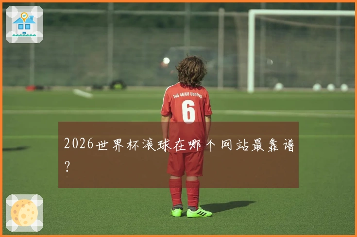 2026世界杯滚球在哪个网站最靠谱？
