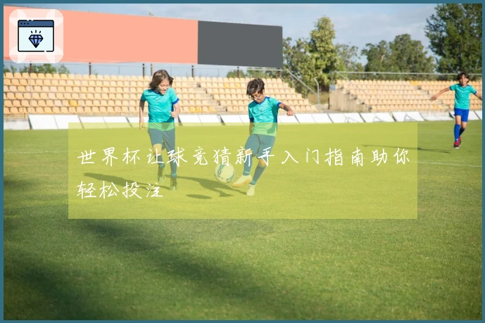 世界杯让球竞猜新手入门指南助你轻松投注