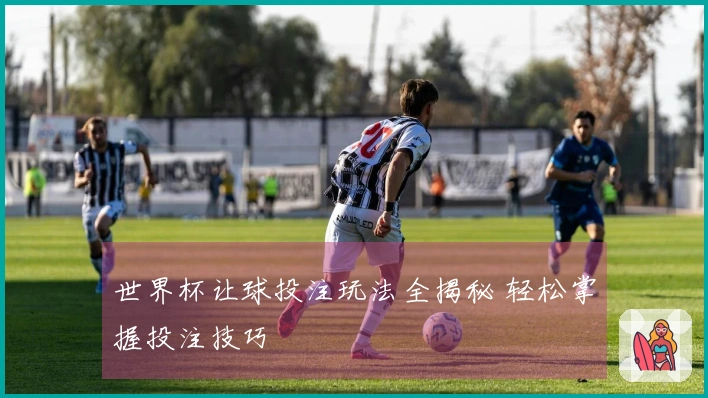 世界杯让球投注玩法全揭秘 轻松掌握投注技巧