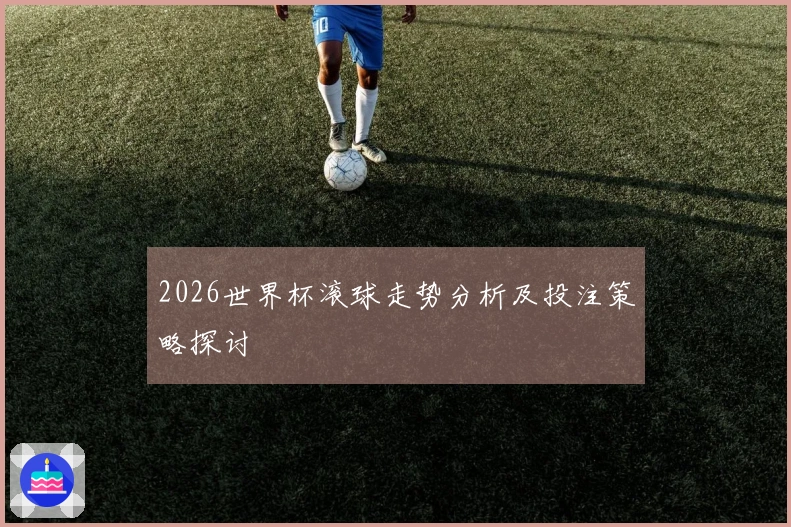 2026世界杯滚球走势分析及投注策略探讨