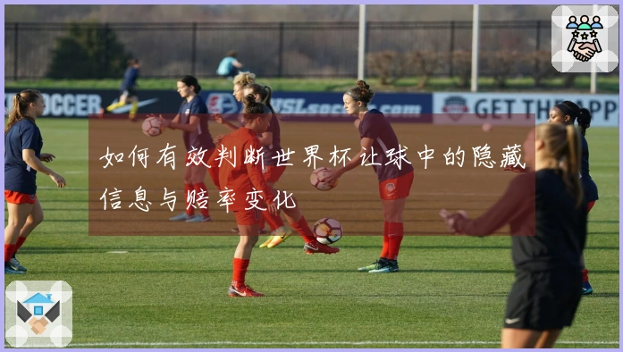 如何有效判断世界杯让球中的隐藏信息与赔率变化
