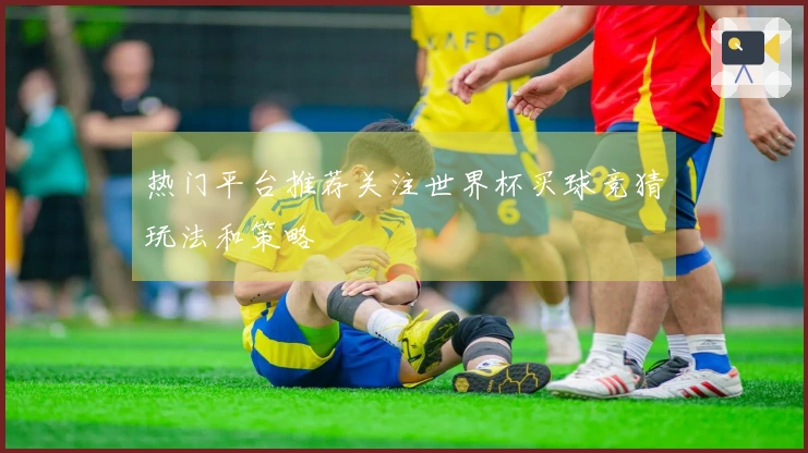 热门平台推荐关注世界杯买球竞猜玩法和策略