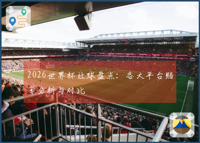 2026世界杯让球盘点：各大平台赔率分析与对比