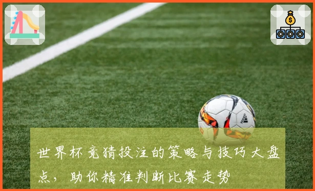世界杯竞猜投注的策略与技巧大盘点，助你精准判断比赛走势