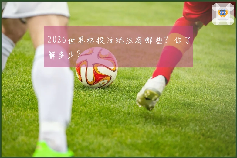 2026世界杯投注玩法有哪些？你了解多少？