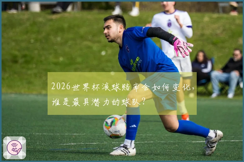 2026世界杯滚球赔率会如何变化，谁是最具潜力的球队？